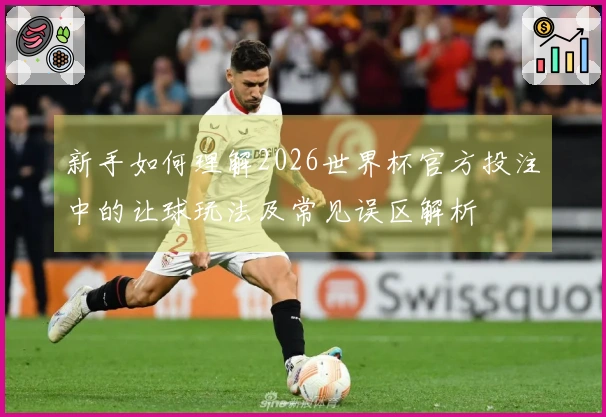 新手如何理解2026世界杯官方投注中的让球玩法及常见误区解析