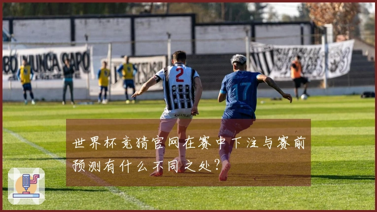 世界杯竞猜官网在赛中下注与赛前预测有什么不同之处？