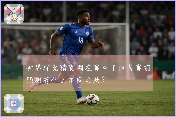 世界杯竞猜官网在赛中下注与赛前预测有什么不同之处？
