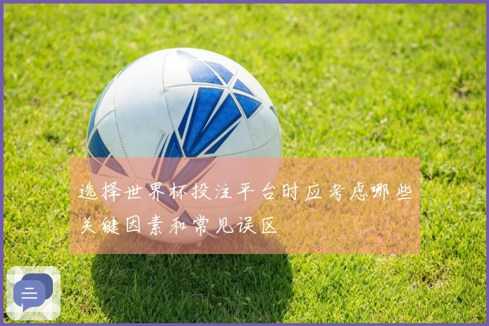 选择世界杯投注平台时应考虑哪些关键因素和常见误区